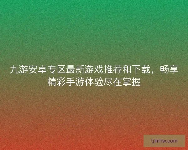 九游安卓专区最新游戏推荐和下载，畅享精彩手游体验尽在掌握