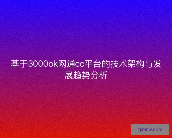 基于3000ok网通cc平台的技术架构与发展趋势分析