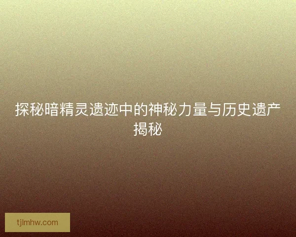 探秘暗精灵遗迹中的神秘力量与历史遗产揭秘