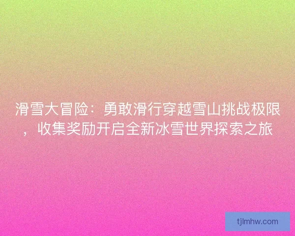 滑雪大冒险：勇敢滑行穿越雪山挑战极限，收集奖励开启全新冰雪世界探索之旅