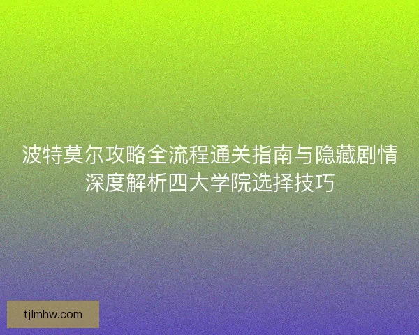 波特莫尔攻略全流程通关指南与隐藏剧情深度解析四大学院选择技巧