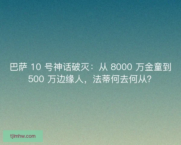 巴萨 10 号神话破灭：从 8000 万金童到 500 万边缘人，法蒂何去何从？