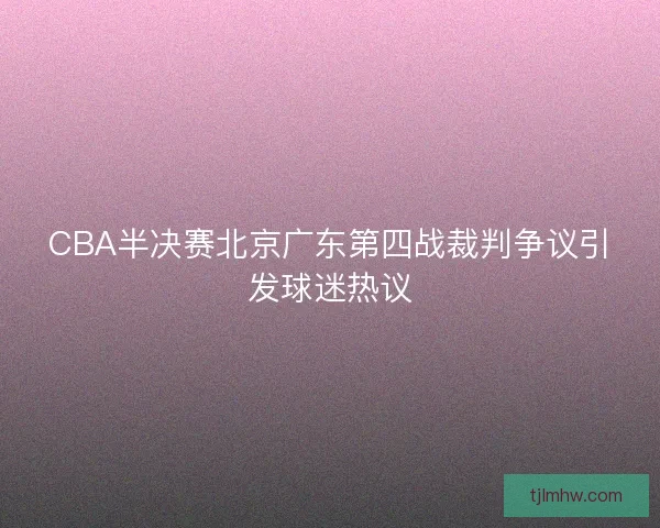 CBA半决赛北京广东第四战裁判争议引发球迷热议