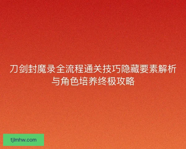 刀剑封魔录全流程通关技巧隐藏要素解析与角色培养终极攻略