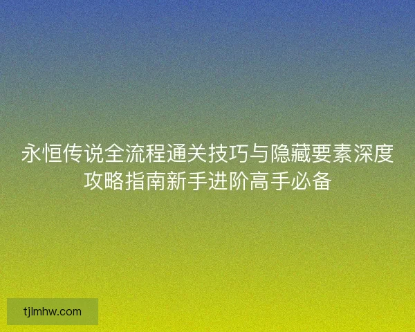 永恒传说全流程通关技巧与隐藏要素深度攻略指南新手进阶高手必备