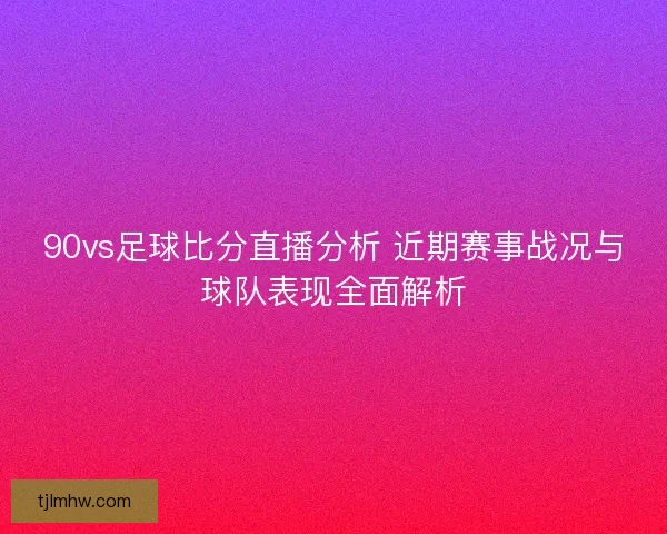 90vs足球比分直播分析 近期赛事战况与球队表现全面解析