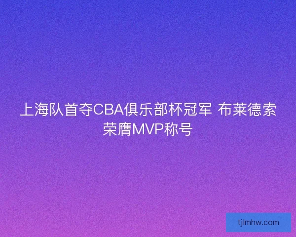 上海队首夺CBA俱乐部杯冠军 布莱德索荣膺MVP称号