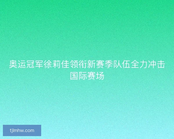 奥运冠军徐莉佳领衔新赛季队伍全力冲击国际赛场
