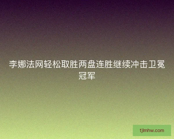 李娜法网轻松取胜两盘连胜继续冲击卫冕冠军