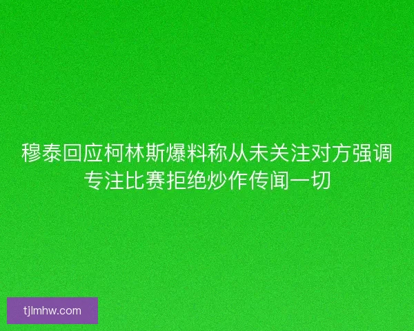 穆泰回应柯林斯爆料称从未关注对方强调专注比赛拒绝炒作传闻一切