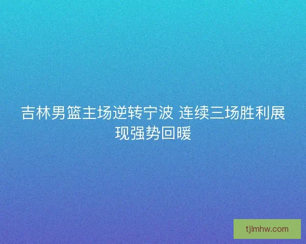 吉林男篮主场逆转宁波 连续三场胜利展现强势回暖