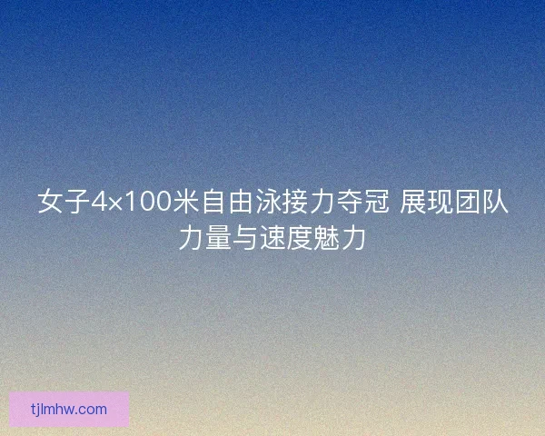 女子4×100米自由泳接力夺冠 展现团队力量与速度魅力