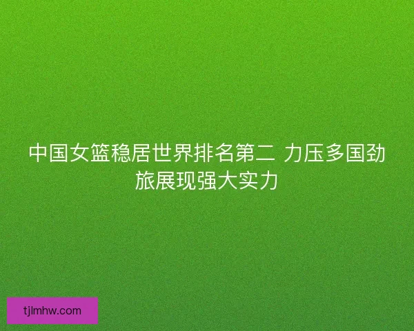 中国女篮稳居世界排名第二 力压多国劲旅展现强大实力