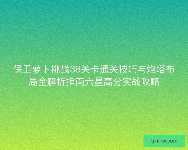 保卫萝卜挑战38关卡通关技巧与炮塔布局全解析指南六星高分实战攻略