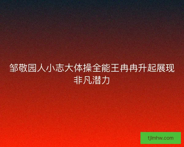 邹敬园人小志大体操全能王冉冉升起展现非凡潜力