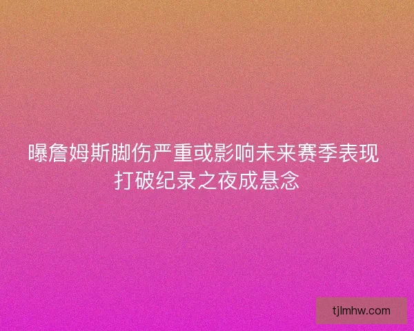曝詹姆斯脚伤严重或影响未来赛季表现 打破纪录之夜成悬念