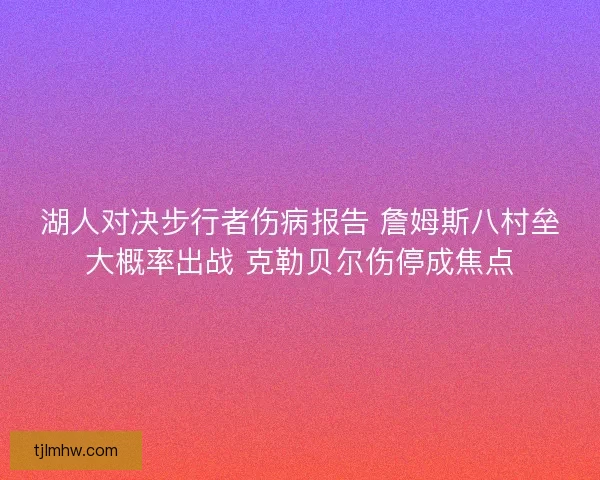 湖人对决步行者伤病报告 詹姆斯八村垒大概率出战 克勒贝尔伤停成焦点