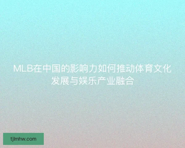MLB在中国的影响力如何推动体育文化发展与娱乐产业融合