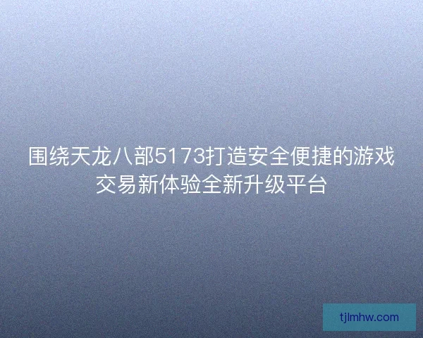围绕天龙八部5173打造安全便捷的游戏交易新体验全新升级平台