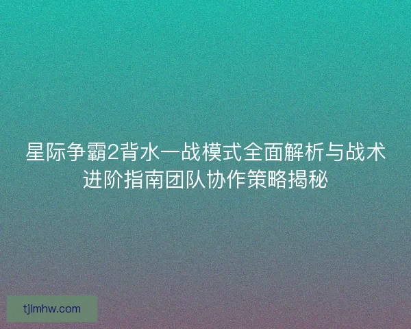 星际争霸2背水一战模式全面解析与战术进阶指南团队协作策略揭秘