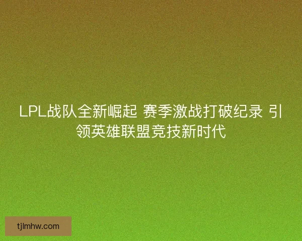 LPL战队全新崛起 赛季激战打破纪录 引领英雄联盟竞技新时代