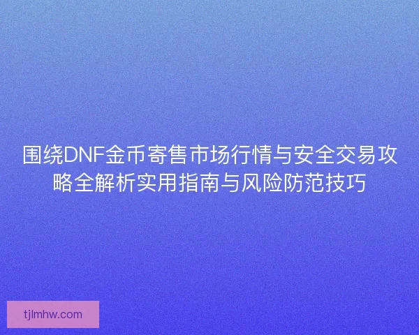 围绕DNF金币寄售市场行情与安全交易攻略全解析实用指南与风险防范技巧