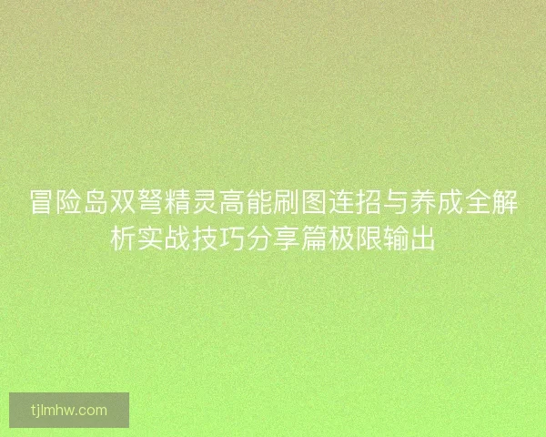 冒险岛双弩精灵高能刷图连招与养成全解析实战技巧分享篇极限输出
