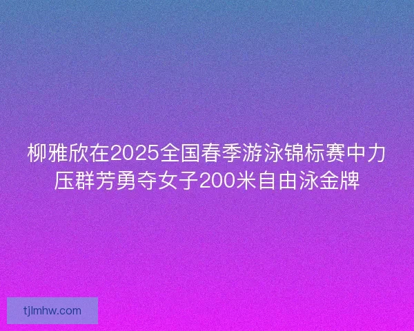 柳雅欣在2025全国春季游泳锦标赛中力压群芳勇夺女子200米自由泳金牌